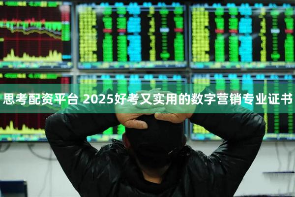 思考配资平台 2025好考又实用的数字营销专业证书