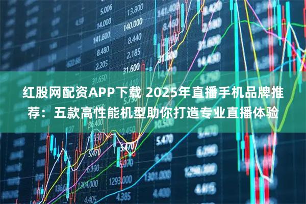 红股网配资APP下载 2025年直播手机品牌推荐：五款高性能机型助你打造专业直播体验
