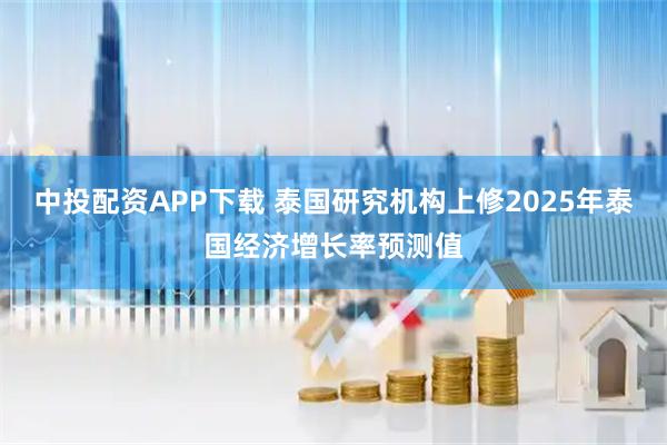 中投配资APP下载 泰国研究机构上修2025年泰国经济增长率预测值