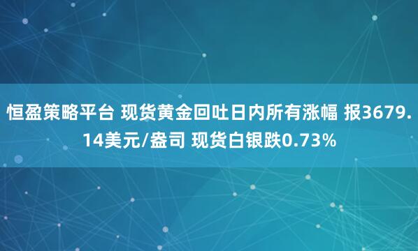 恒盈策略平台 现货黄金回吐日内所有涨幅 报3679.14美元/盎司 现货白银跌0.73%