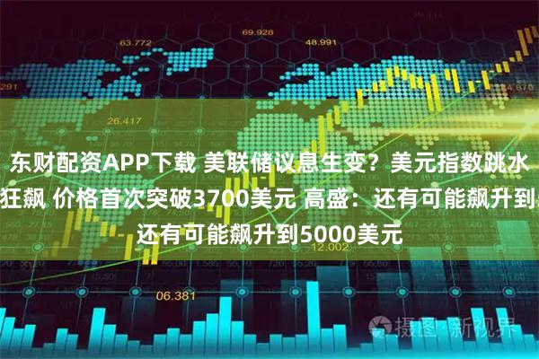 东财配资APP下载 美联储议息生变？美元指数跳水 黄金继续狂飙 价格首次突破3700美元 高盛：还有可能飙升到5000美元