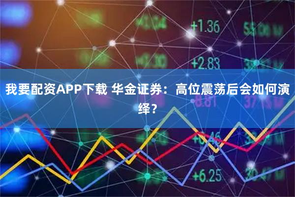 我要配资APP下载 华金证券：高位震荡后会如何演绎？