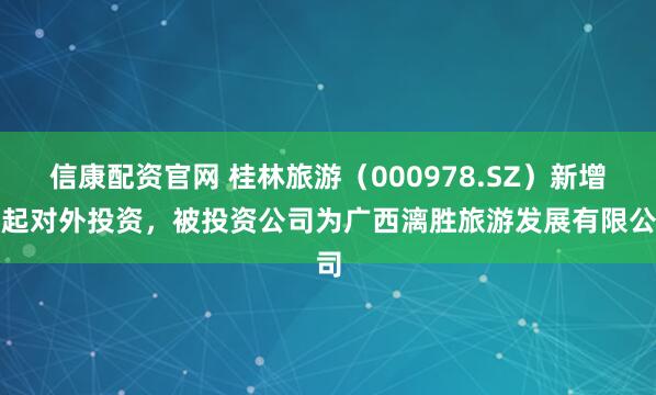 信康配资官网 桂林旅游（000978.SZ）新增一起对外投资，被投资公司为广西漓胜旅游发展有限公司