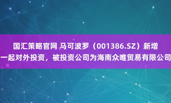 国汇策略官网 马可波罗（001386.SZ）新增一起对外投资，被投资公司为海南众唯贸易有限公司
