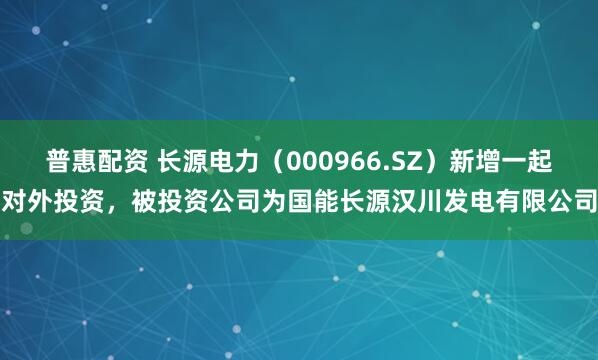 普惠配资 长源电力（000966.SZ）新增一起对外投资，被投资公司为国能长源汉川发电有限公司