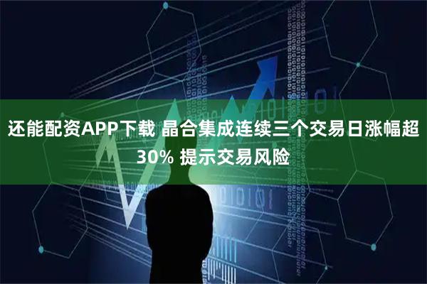 还能配资APP下载 晶合集成连续三个交易日涨幅超30% 提示交易风险