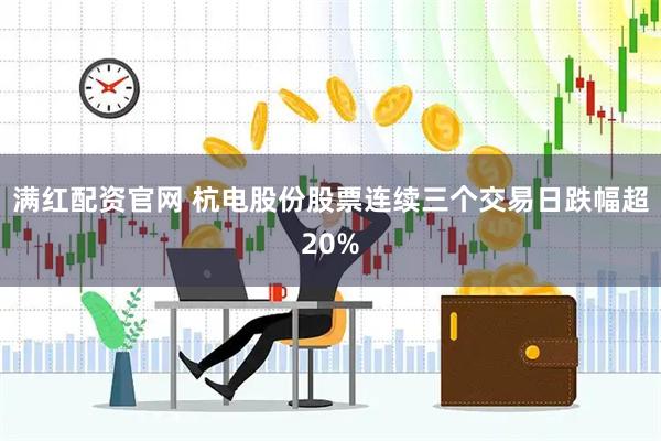 满红配资官网 杭电股份股票连续三个交易日跌幅超20%
