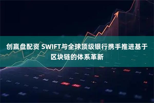 创赢盘配资 SWIFT与全球顶级银行携手推进基于区块链的体系革新