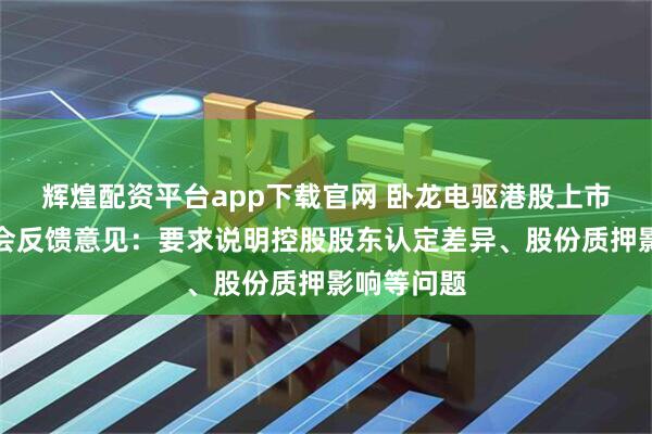 辉煌配资平台app下载官网 卧龙电驱港股上市收到证监会反馈意见：要求说明控股股东认定差异、股份质押影响等问题