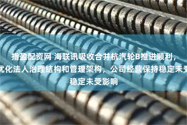 指盈配资网 海联讯吸收合并杭汽轮B推进顺利，有利优化法人治理结构和管理架构，公司经营保持稳定未受影响