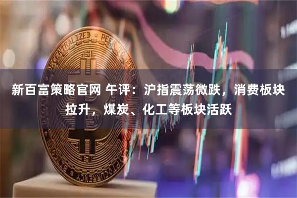 新百富策略官网 午评：沪指震荡微跌，消费板块拉升，煤炭、化工等板块活跃