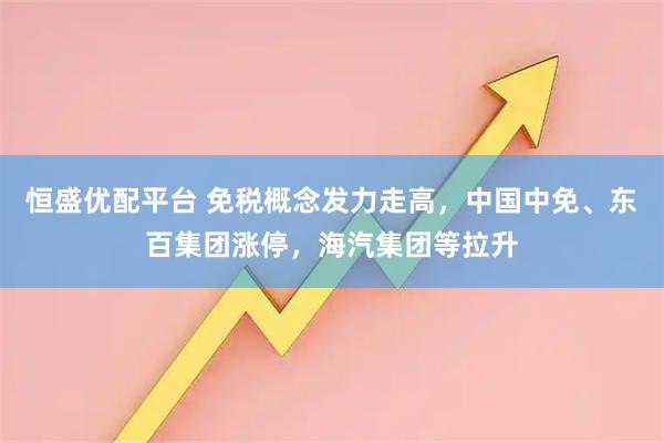 恒盛优配平台 免税概念发力走高，中国中免、东百集团涨停，海汽集团等拉升