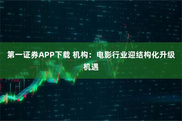 第一证券APP下载 机构：电影行业迎结构化升级机遇
