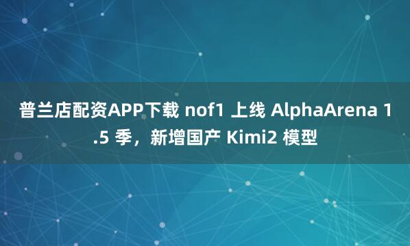 普兰店配资APP下载 nof1 上线 AlphaArena 1.5 季，新增国产 Kimi2 模型