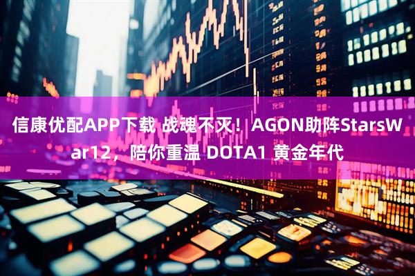 信康优配APP下载 战魂不灭！AGON助阵StarsWar12，陪你重温 DOTA1 黄金年代