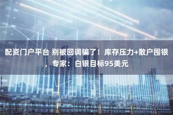配资门户平台 别被回调骗了！库存压力+散户囤银，专家：白银目标95美元