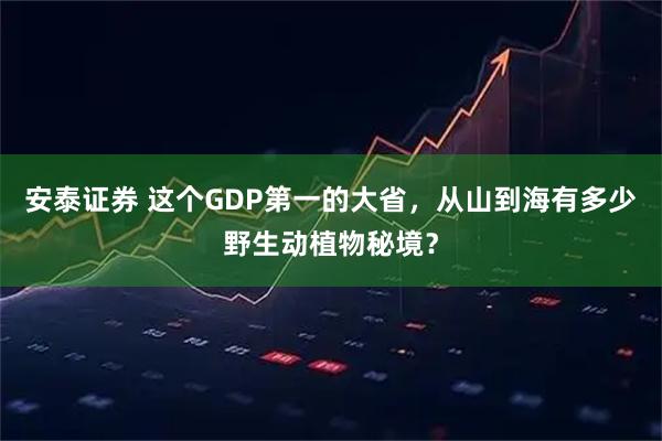 安泰证券 这个GDP第一的大省，从山到海有多少野生动植物秘境？