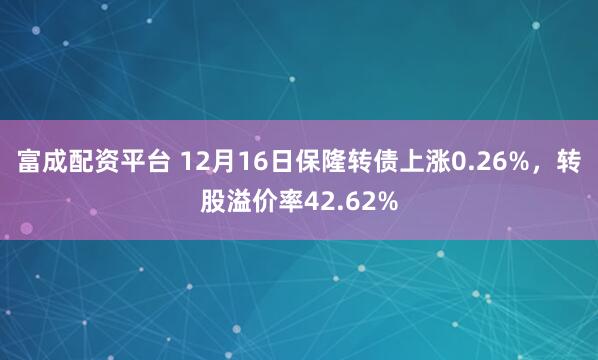 富成配资平台 12月16日保隆转债上涨0.26%，转股溢价率42.62%