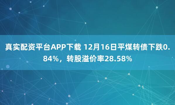 真实配资平台APP下载 12月16日平煤转债下跌0.84%，转股溢价率28.58%
