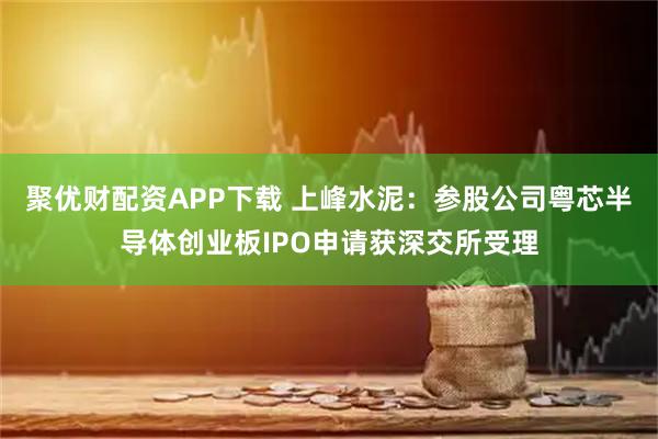 聚优财配资APP下载 上峰水泥：参股公司粤芯半导体创业板IPO申请获深交所受理