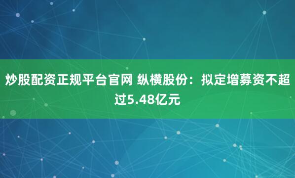 炒股配资正规平台官网 纵横股份：拟定增募资不超过5.48亿元