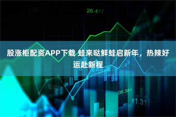 股涨柜配资APP下载 蛙来哒鲜蛙启新年，热辣好运赴新程
