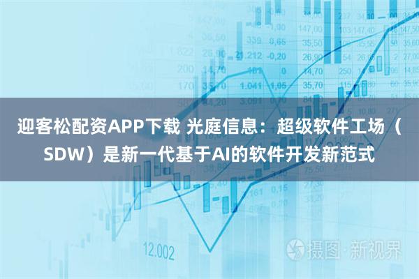迎客松配资APP下载 光庭信息：超级软件工场（SDW）是新一代基于AI的软件开发新范式