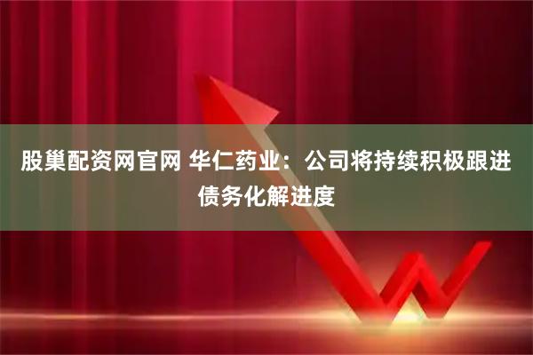 股巢配资网官网 华仁药业：公司将持续积极跟进债务化解进度
