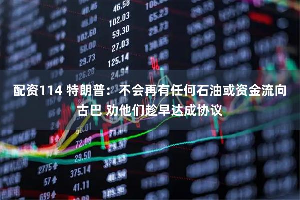 配资114 特朗普：不会再有任何石油或资金流向古巴 劝他们趁早达成协议