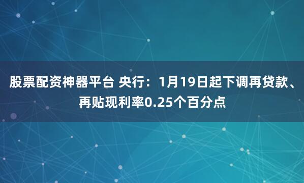股票配资神器平台 央行：1月19日起下调再贷款、再贴现利率0.25个百分点
