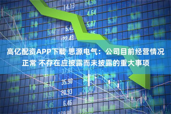 高亿配资APP下载 思源电气：公司目前经营情况正常 不存在应披露而未披露的重大事项