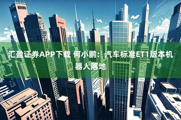 汇盈证券APP下载 何小鹏：汽车标准ET1版本机器人落地