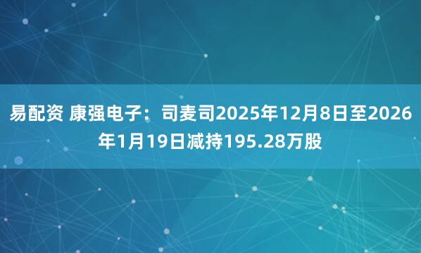 易配资 康强电子：司麦司2025年12月8日至2026年1月19日减持195.28万股