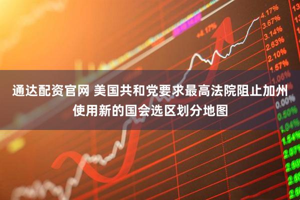 通达配资官网 美国共和党要求最高法院阻止加州使用新的国会选区划分地图
