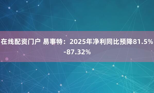 在线配资门户 易事特：2025年净利同比预降81.5%-87.32%