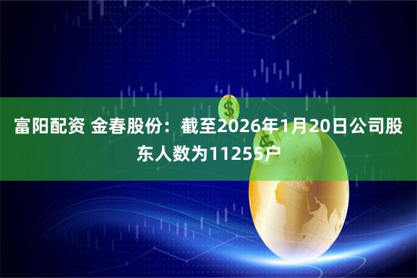 富阳配资 金春股份：截至2026年1月20日公司股东人数为11255户