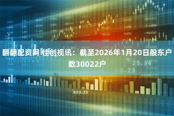 翻翻配资网 佳创视讯：截至2026年1月20日股东户数30022户