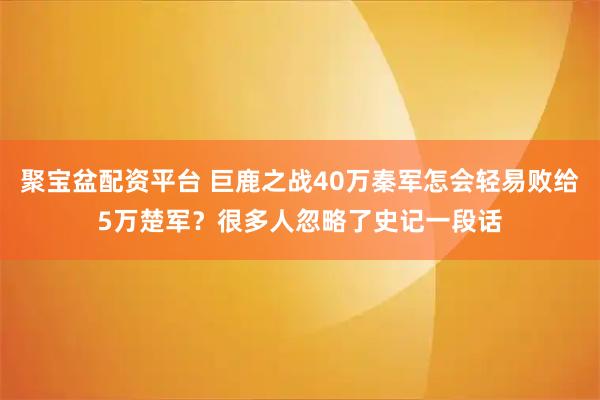 聚宝盆配资平台 巨鹿之战40万秦军怎会轻易败给5万楚军？很多人忽略了史记一段话