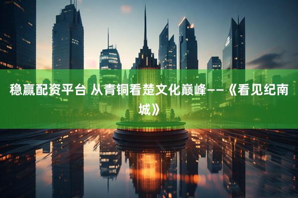 稳赢配资平台 从青铜看楚文化巅峰——《看见纪南城》