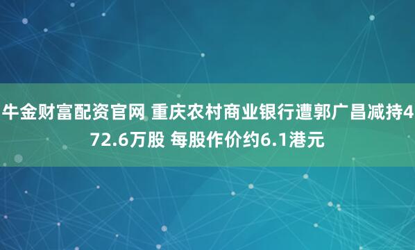 牛金财富配资官网 重庆农村商业银行遭郭广昌减持472.6万股 每股作价约6.1港元
