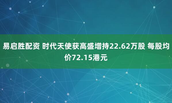 易启胜配资 时代天使获高盛增持22.62万股 每股均价72.15港元