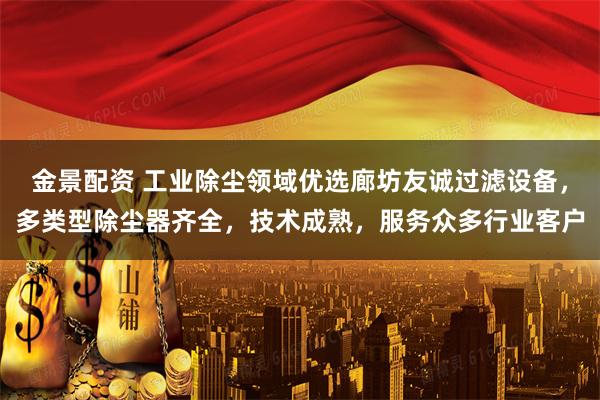 金景配资 工业除尘领域优选廊坊友诚过滤设备，多类型除尘器齐全，技术成熟，服务众多行业客户