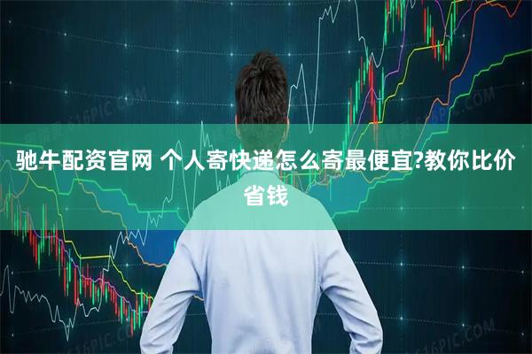 驰牛配资官网 个人寄快递怎么寄最便宜?教你比价省钱