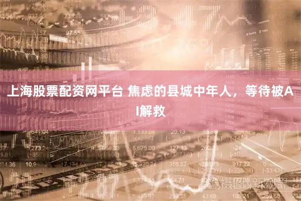 上海股票配资网平台 焦虑的县城中年人，等待被AI解救
