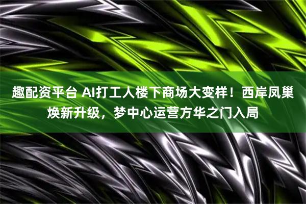 趣配资平台 AI打工人楼下商场大变样！西岸凤巢焕新升级，梦中心运营方华之门入局