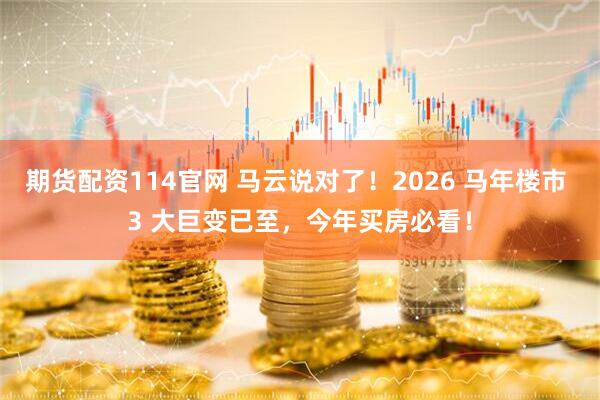 期货配资114官网 马云说对了！2026 马年楼市 3 大巨变已至，今年买房必看！