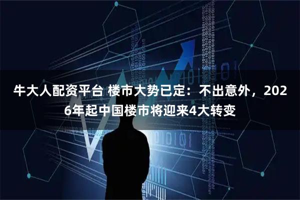牛大人配资平台 楼市大势已定：不出意外，2026年起中国楼市将迎来4大转变