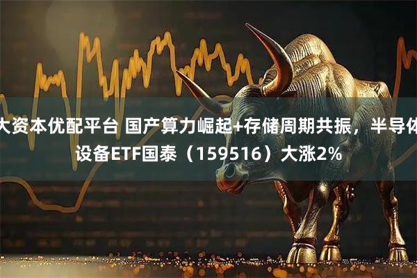 大资本优配平台 国产算力崛起+存储周期共振，半导体设备ETF国泰（159516）大涨2%
