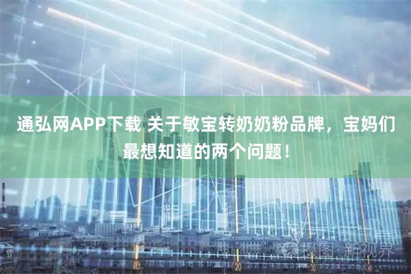 通弘网APP下载 关于敏宝转奶奶粉品牌，宝妈们最想知道的两个问题！