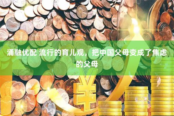 涌融优配 流行的育儿观，把中国父母变成了焦虑的父母